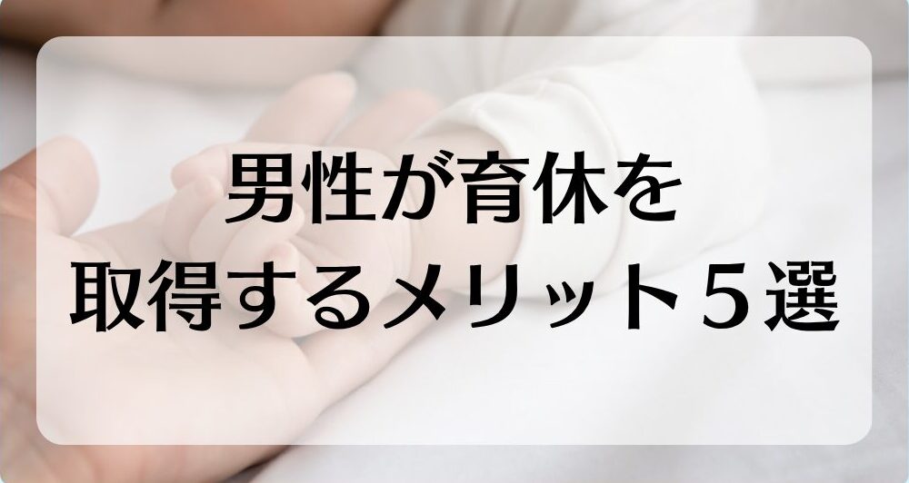 男性が育休を取得するメリット5選【育休経験者が解説】
