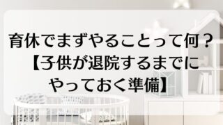 育休でまずやることって何?【子供が退院するまでにやっておく準備】