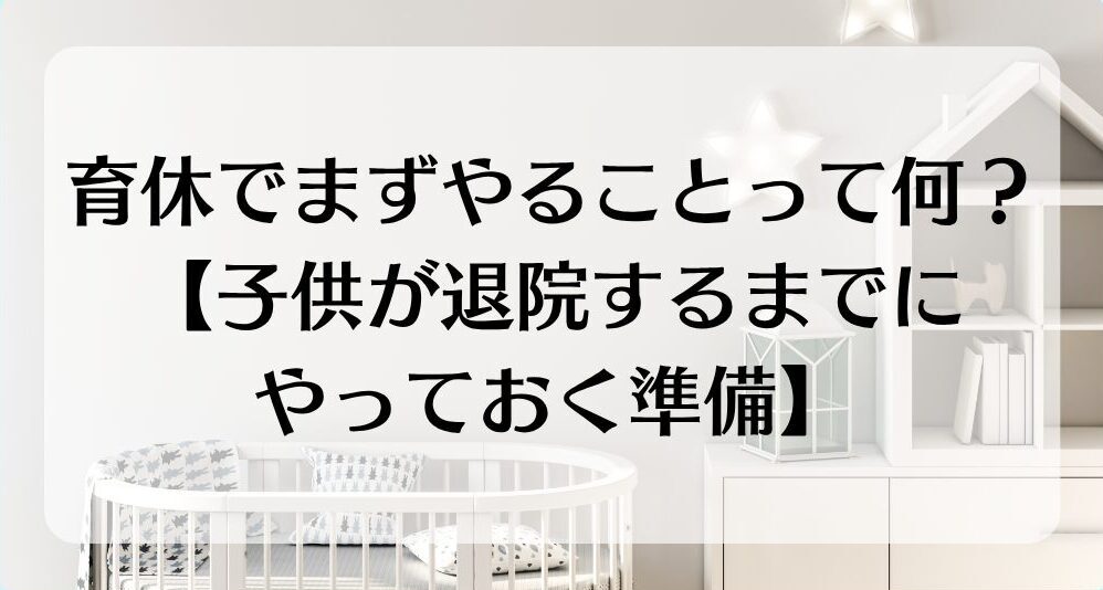 育休でまずやることって何?【子供が退院するまでにやっておく準備】