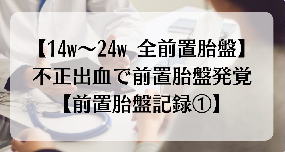 【14w~24w 全前置胎盤】不正出血で前置胎盤発覚【前置胎盤記録①】